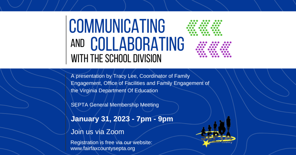 Blue background with white banner across the top that has two sets of 3 arrows formed by small polka dots, one set green and one set purple. Text in banner reads Communicating and Collaborating with the School Division. White text below the banner reads A presentation by Tracy Lee, Coordinator of Family Engagement, Office of Facilities & Family Engagement of the Virginia Department of Education. SEPTA General Membership Meeting. April 19, 2022. 7pm-9pm. Join us via zoom. Registration is free via our website: www.fairfaxcountysepta.org SEPTA logo is in the bottom right corner